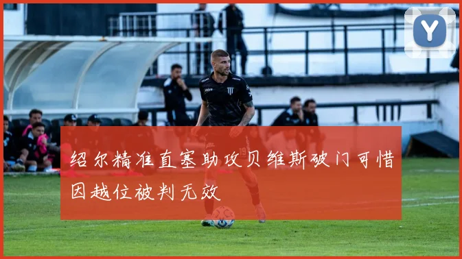 绍尔精准直塞助攻贝维斯破门可惜因越位被判无效